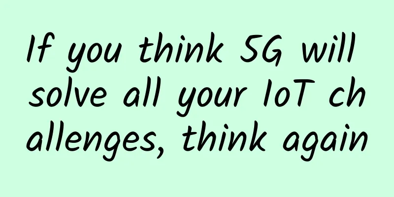 If you think 5G will solve all your IoT challenges, think again