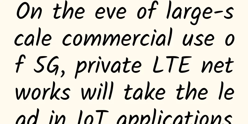 On the eve of large-scale commercial use of 5G, private LTE networks will take the lead in IoT applications
