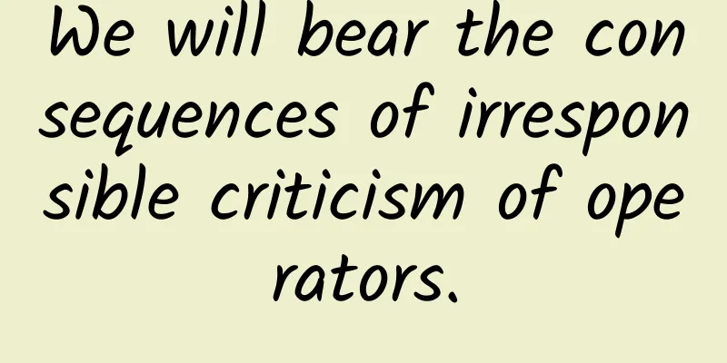 We will bear the consequences of irresponsible criticism of operators.