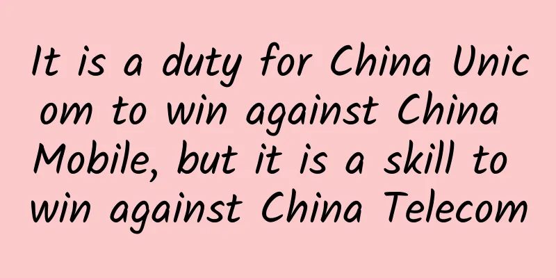 It is a duty for China Unicom to win against China Mobile, but it is a skill to win against China Telecom