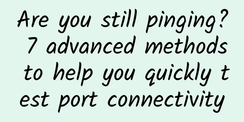 Are you still pinging? 7 advanced methods to help you quickly test port connectivity