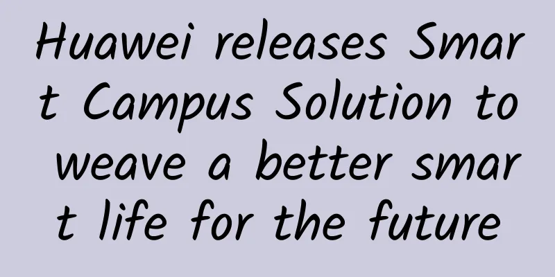 Huawei releases Smart Campus Solution to weave a better smart life for the future