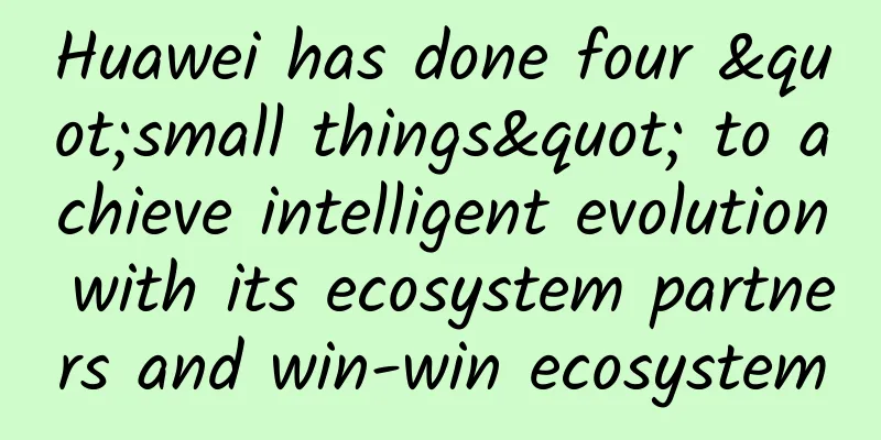 Huawei has done four "small things" to achieve intelligent evolution with its ecosystem partners and win-win ecosystem