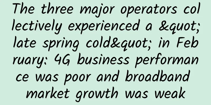 The three major operators collectively experienced a "late spring cold" in February: 4G business performance was poor and broadband market growth was weak