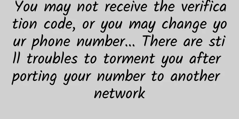 You may not receive the verification code, or you may change your phone number... There are still troubles to torment you after porting your number to another network