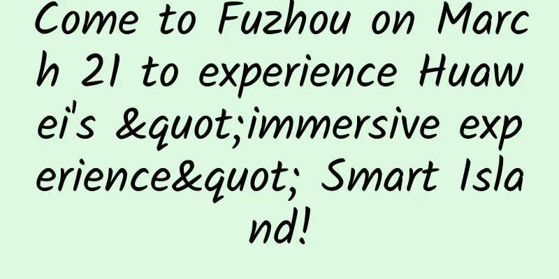 Come to Fuzhou on March 21 to experience Huawei's "immersive experience" Smart Island!