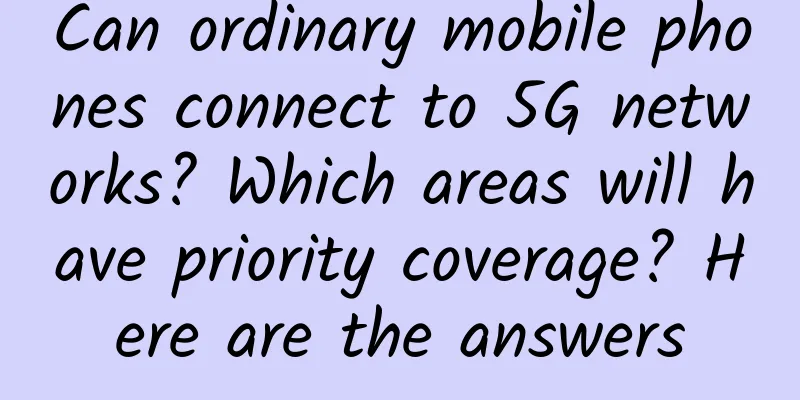 Can ordinary mobile phones connect to 5G networks? Which areas will have priority coverage? Here are the answers