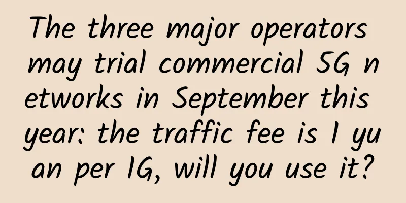 The three major operators may trial commercial 5G networks in September this year: the traffic fee is 1 yuan per 1G, will you use it?