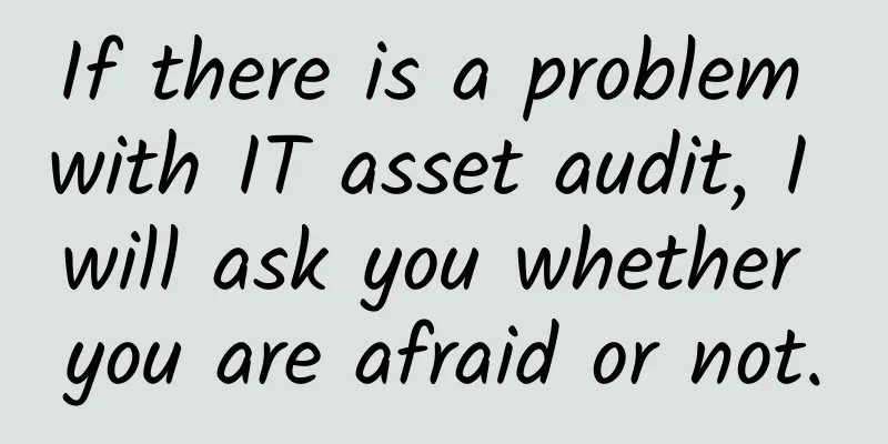 If there is a problem with IT asset audit, I will ask you whether you are afraid or not.