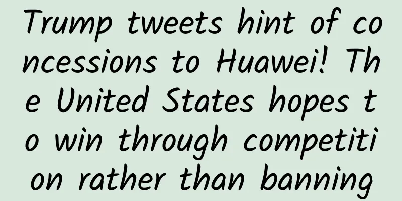 Trump tweets hint of concessions to Huawei! The United States hopes to win through competition rather than banning