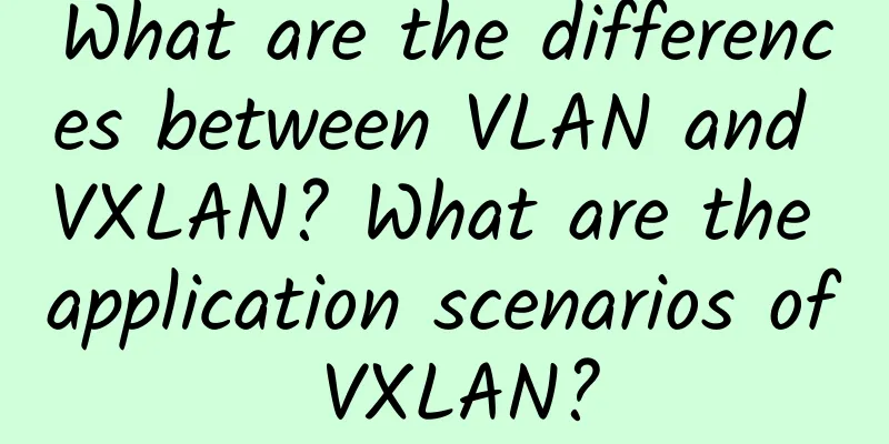 What are the differences between VLAN and VXLAN? What are the application scenarios of VXLAN?