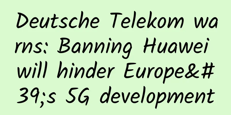 Deutsche Telekom warns: Banning Huawei will hinder Europe's 5G development