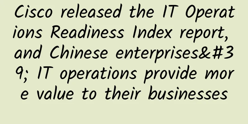 Cisco released the IT Operations Readiness Index report, and Chinese enterprises' IT operations provide more value to their businesses