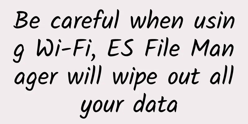 Be careful when using Wi-Fi, ES File Manager will wipe out all your data