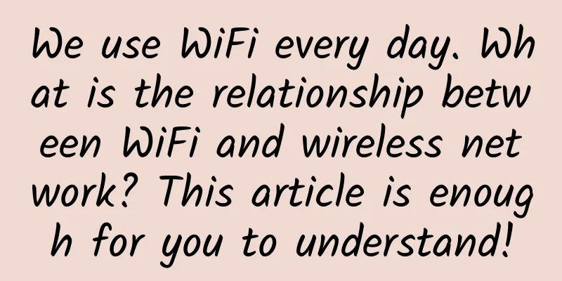 We use WiFi every day. What is the relationship between WiFi and wireless network? This article is enough for you to understand!