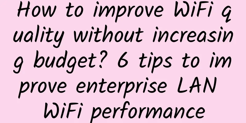 How to improve WiFi quality without increasing budget? 6 tips to improve enterprise LAN WiFi performance