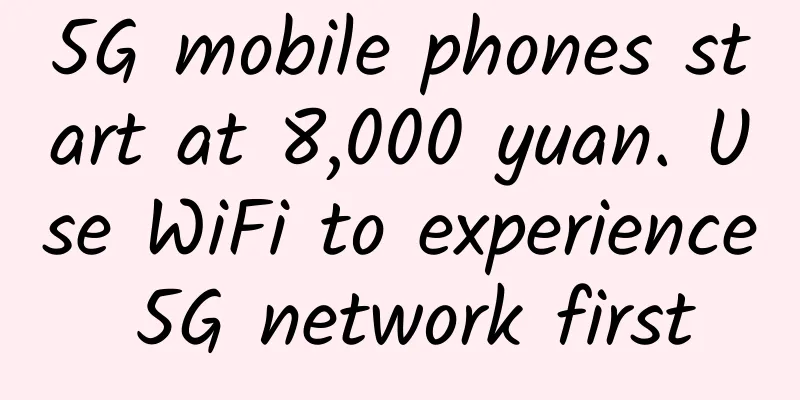 5G mobile phones start at 8,000 yuan. Use WiFi to experience 5G network first