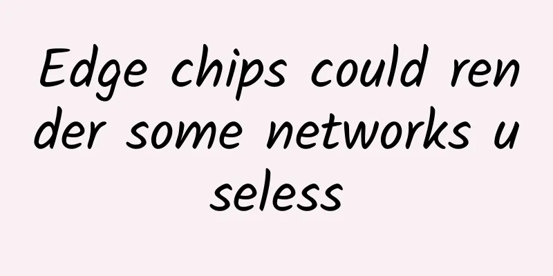 Edge chips could render some networks useless