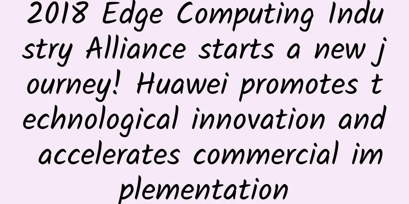 2018 Edge Computing Industry Alliance starts a new journey! Huawei promotes technological innovation and accelerates commercial implementation