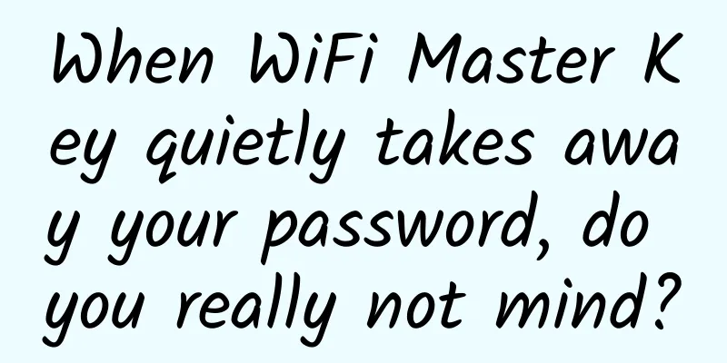 When WiFi Master Key quietly takes away your password, do you really not mind?