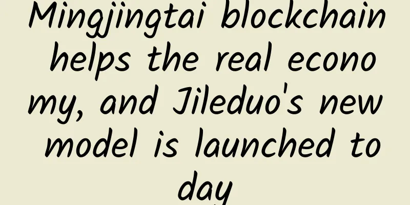 Mingjingtai blockchain helps the real economy, and Jileduo's new model is launched today