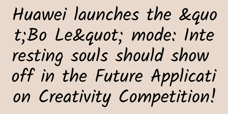 Huawei launches the "Bo Le" mode: Interesting souls should show off in the Future Application Creativity Competition!