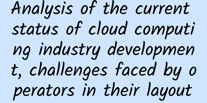 Analysis of the current status of cloud computing industry development, challenges faced by operators in their layout