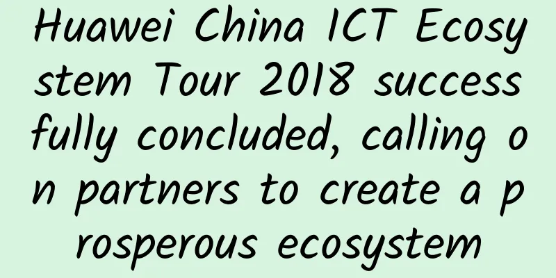 Huawei China ICT Ecosystem Tour 2018 successfully concluded, calling on partners to create a prosperous ecosystem