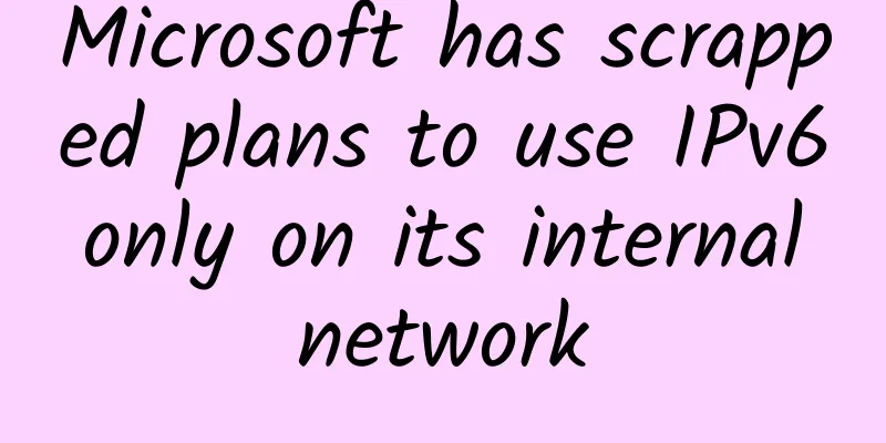 Microsoft has scrapped plans to use IPv6 only on its internal network
