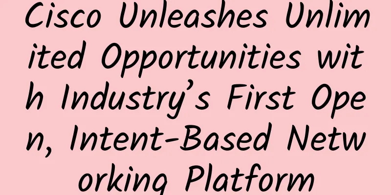 Cisco Unleashes Unlimited Opportunities with Industry’s First Open, Intent-Based Networking Platform