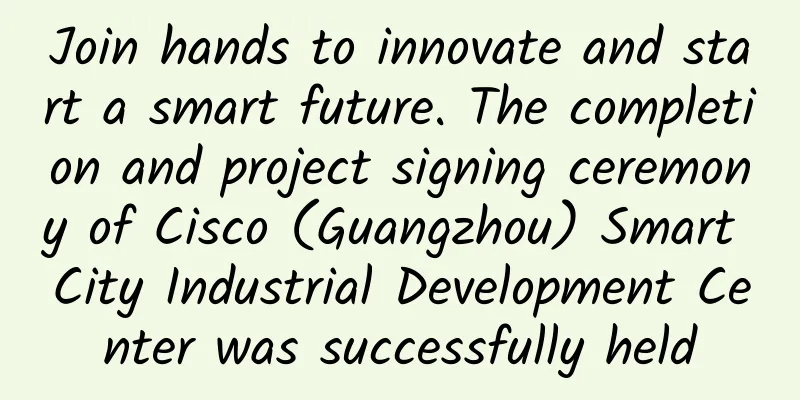 Join hands to innovate and start a smart future. The completion and project signing ceremony of Cisco (Guangzhou) Smart City Industrial Development Center was successfully held