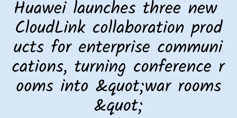 Huawei launches three new CloudLink collaboration products for enterprise communications, turning conference rooms into "war rooms"