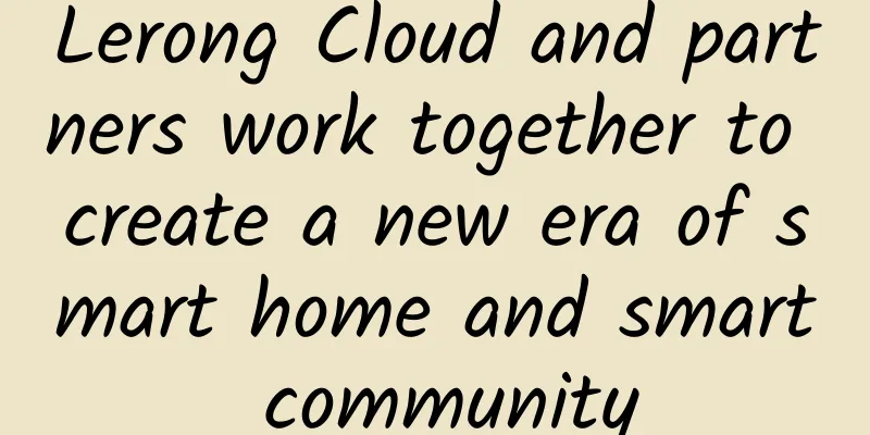 Lerong Cloud and partners work together to create a new era of smart home and smart community