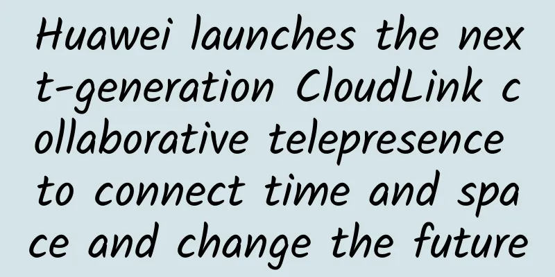 Huawei launches the next-generation CloudLink collaborative telepresence to connect time and space and change the future