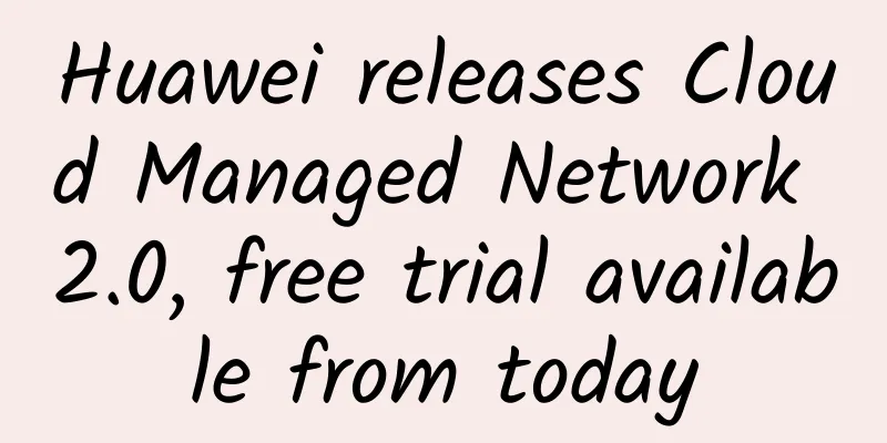 Huawei releases Cloud Managed Network 2.0, free trial available from today