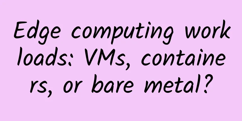 Edge computing workloads: VMs, containers, or bare metal?