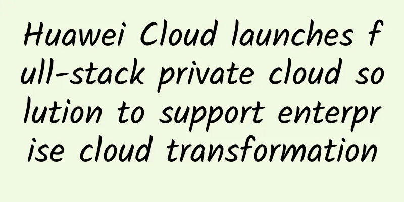 Huawei Cloud launches full-stack private cloud solution to support enterprise cloud transformation