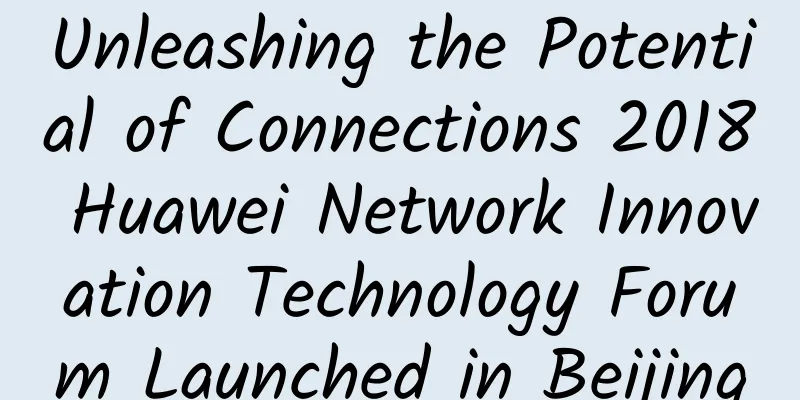Unleashing the Potential of Connections 2018 Huawei Network Innovation Technology Forum Launched in Beijing
