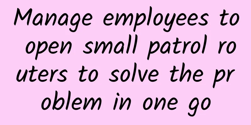 Manage employees to open small patrol routers to solve the problem in one go
