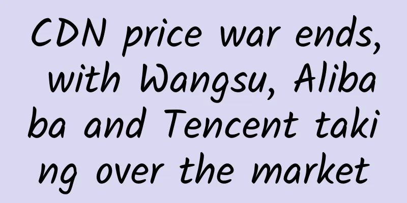 CDN price war ends, with Wangsu, Alibaba and Tencent taking over the market