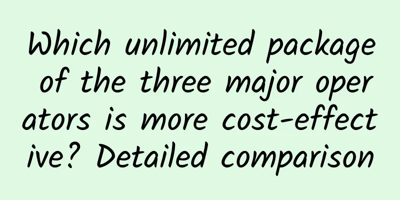 Which unlimited package of the three major operators is more cost-effective? Detailed comparison