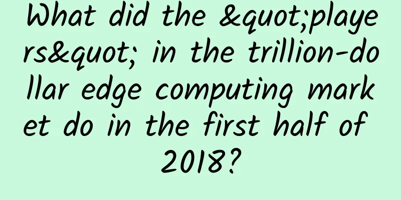What did the "players" in the trillion-dollar edge computing market do in the first half of 2018?
