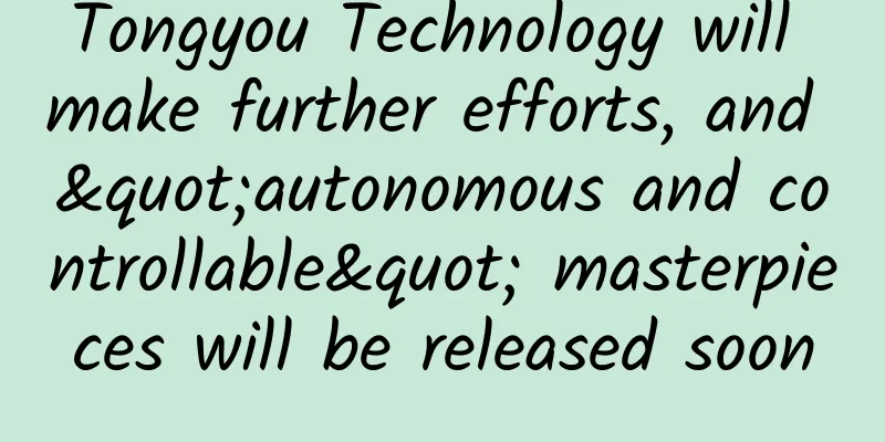 Tongyou Technology will make further efforts, and "autonomous and controllable" masterpieces will be released soon