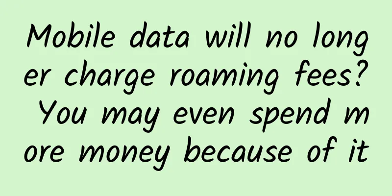 Mobile data will no longer charge roaming fees? You may even spend more money because of it