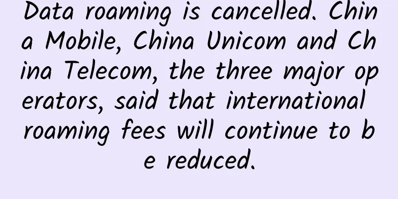 Data roaming is cancelled. China Mobile, China Unicom and China Telecom, the three major operators, said that international roaming fees will continue to be reduced.