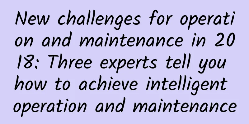 New challenges for operation and maintenance in 2018: Three experts tell you how to achieve intelligent operation and maintenance