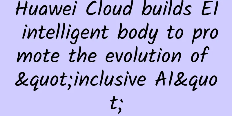 Huawei Cloud builds EI intelligent body to promote the evolution of "inclusive AI"