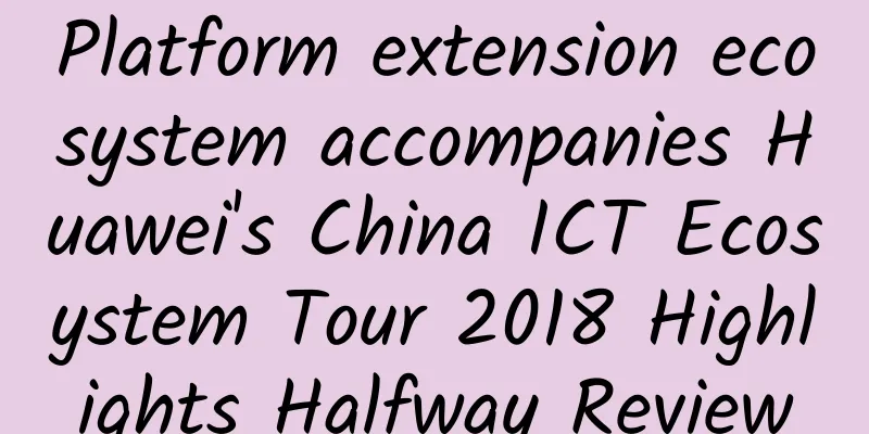 Platform extension ecosystem accompanies Huawei's China ICT Ecosystem Tour 2018 Highlights Halfway Review