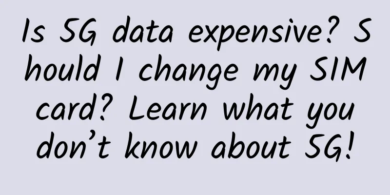 Is 5G data expensive? Should I change my SIM card? Learn what you don’t know about 5G!