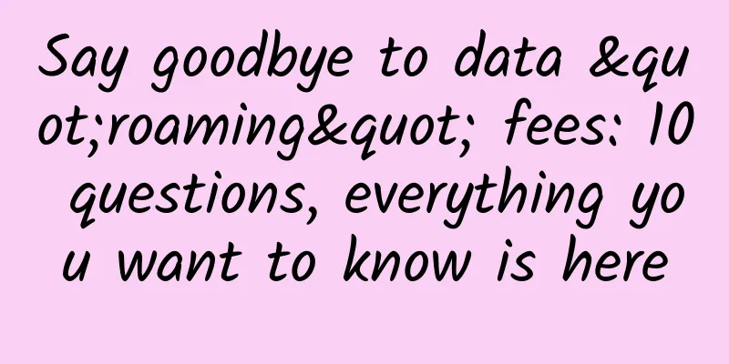 Say goodbye to data "roaming" fees: 10 questions, everything you want to know is here